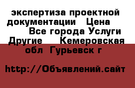 экспертиза проектной документации › Цена ­ 10 000 - Все города Услуги » Другие   . Кемеровская обл.,Гурьевск г.